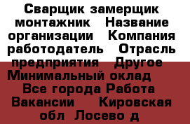 Сварщик-замерщик-монтажник › Название организации ­ Компания-работодатель › Отрасль предприятия ­ Другое › Минимальный оклад ­ 1 - Все города Работа » Вакансии   . Кировская обл.,Лосево д.